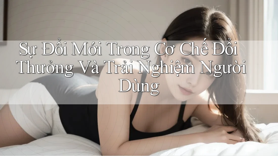 Sự Đổi Mới Trong Cơ Chế Đổi Thưởng Và Trải Nghiệm Người Dùng
