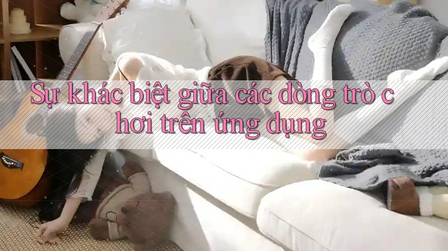 Sự khác biệt giữa các dòng trò chơi trên ứng dụng Sự khác biệt giữa các dòng trò chơi trên ứng dụng