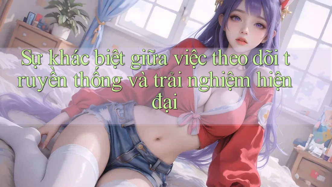 Sự khác biệt giữa việc theo dõi truyền thống và trải nghiệm hiện đại