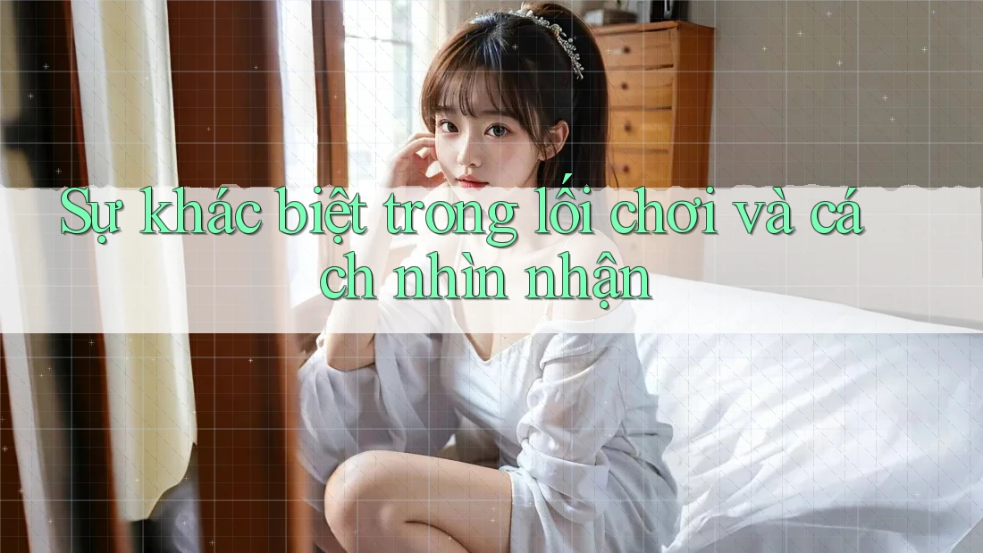 Sự khác biệt trong lối chơi và cách nhìn nhận
