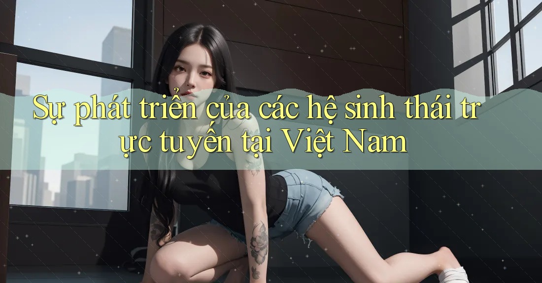 Sự phát triển của các hệ sinh thái trực tuyến tại Việt Nam