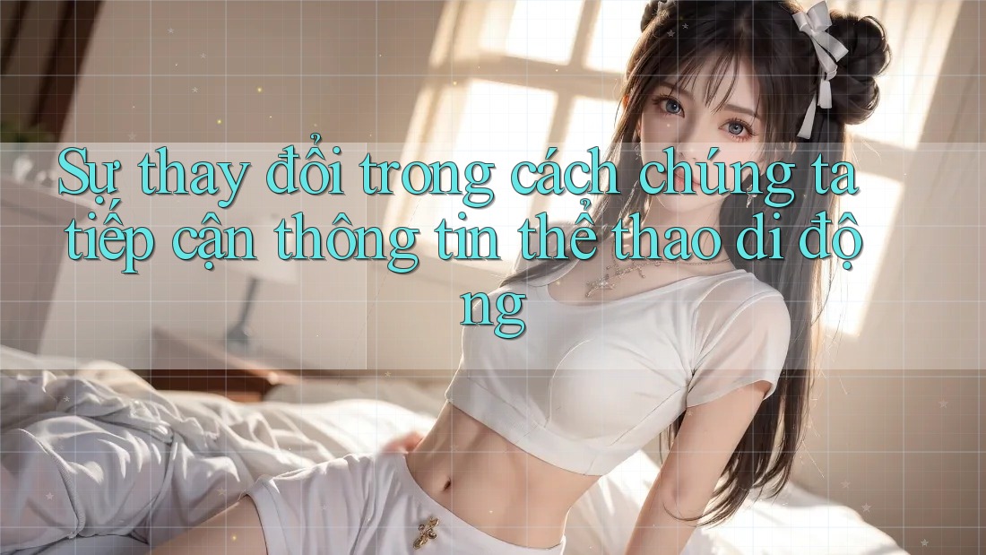 Sự thay đổi trong cách chúng ta tiếp cận thông tin thể thao di động Sự thay đổi trong cách chúng ta tiếp cận thông tin thể thao di động
