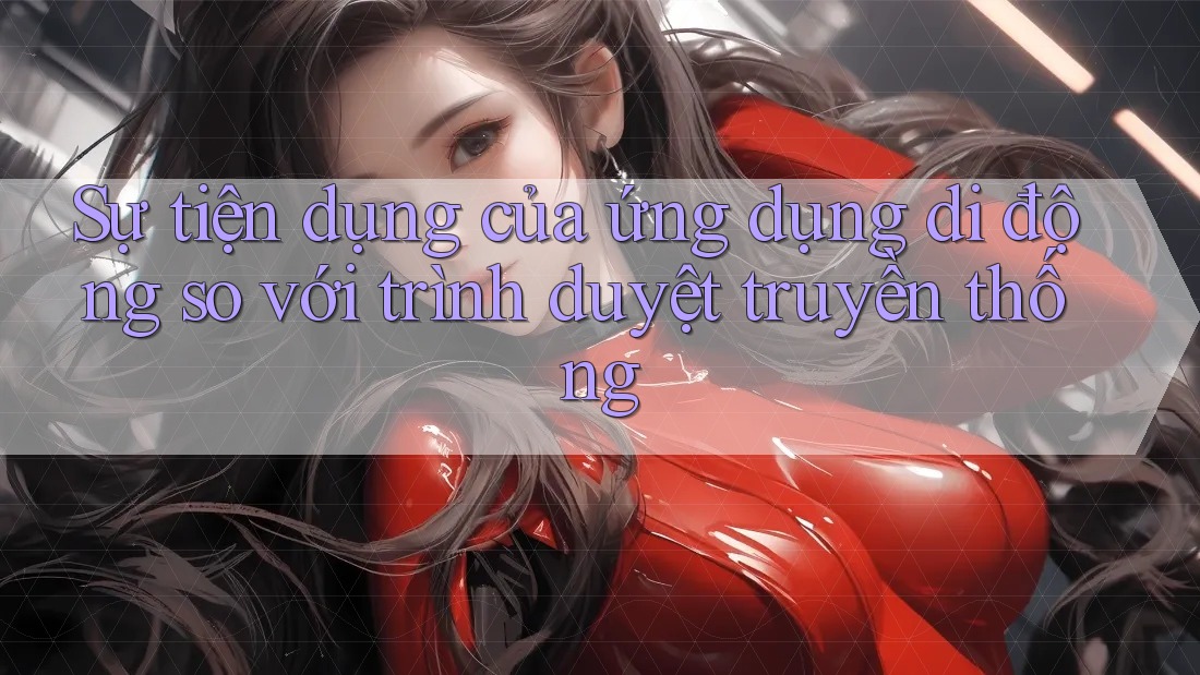 Sự tiện dụng của ứng dụng di động so với trình duyệt truyền thống