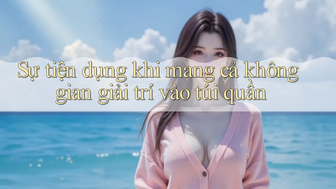 Sự tiện dụng khi mang cả không gian giải trí vào túi quần