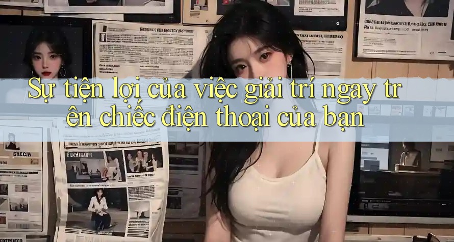 Sự tiện lợi của việc giải trí ngay trên chiếc điện thoại của bạn