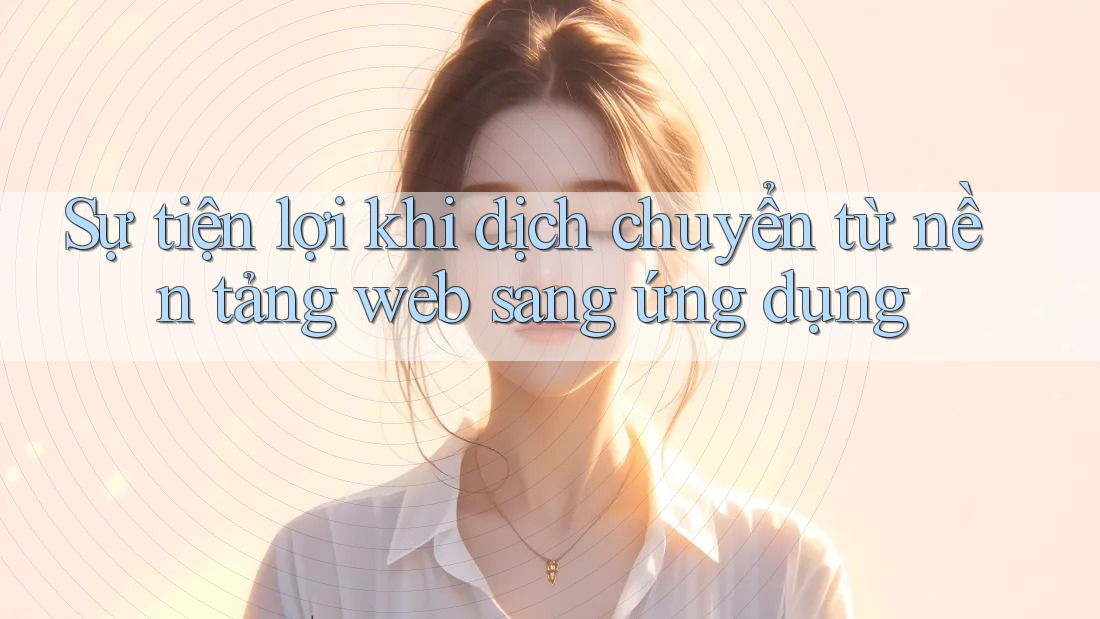 Sự tiện lợi khi dịch chuyển từ nền tảng web sang ứng dụng