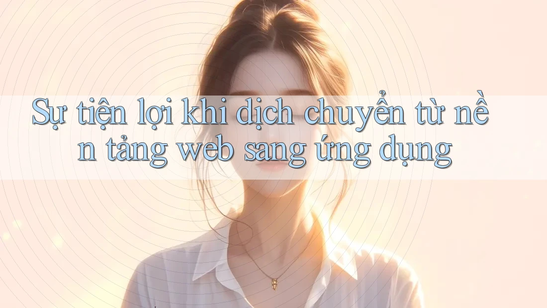 Sự tiện lợi khi dịch chuyển từ nền tảng web sang ứng dụng