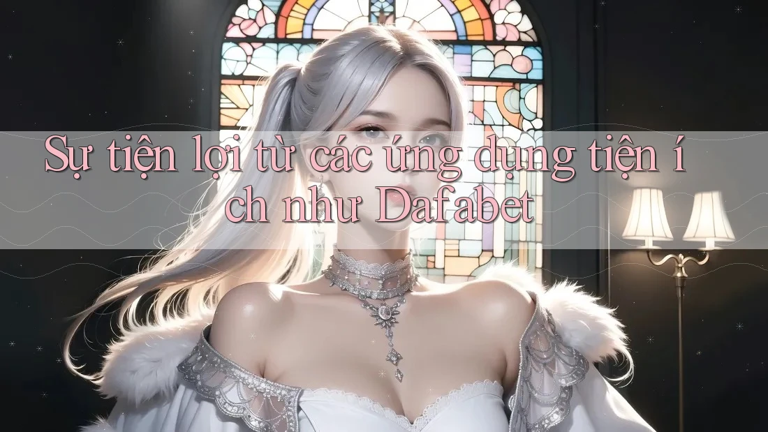 Sự tiện lợi từ các ứng dụng tiện ích như Dafabet Sự tiện lợi từ các ứng dụng tiện ích như Dafabet