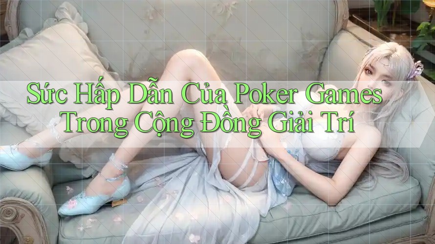 Sức Hấp Dẫn Của Poker Games Trong Cộng Đồng Giải Trí