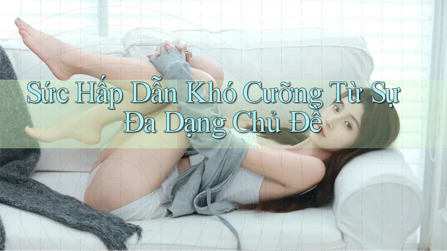 Sức Hấp Dẫn Khó Cưỡng Từ Sự Đa Dạng Chủ Đề