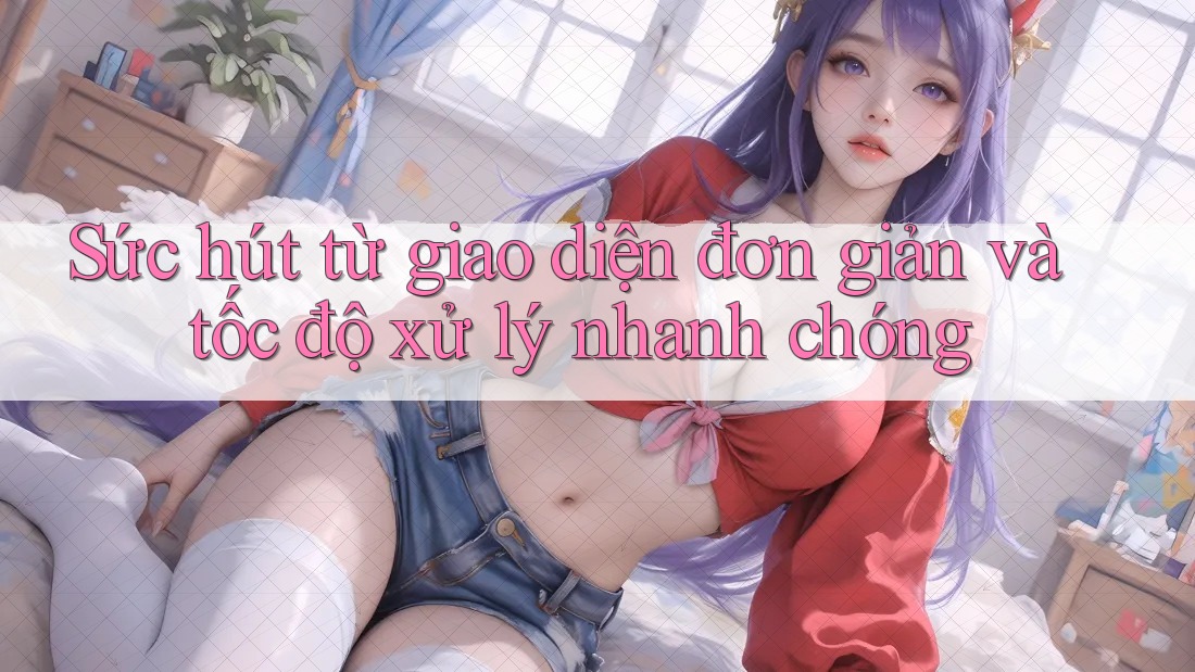 Sức hút từ giao diện đơn giản và tốc độ xử lý nhanh chóng Sức hút từ giao diện đơn giản và tốc độ xử lý nhanh chóng