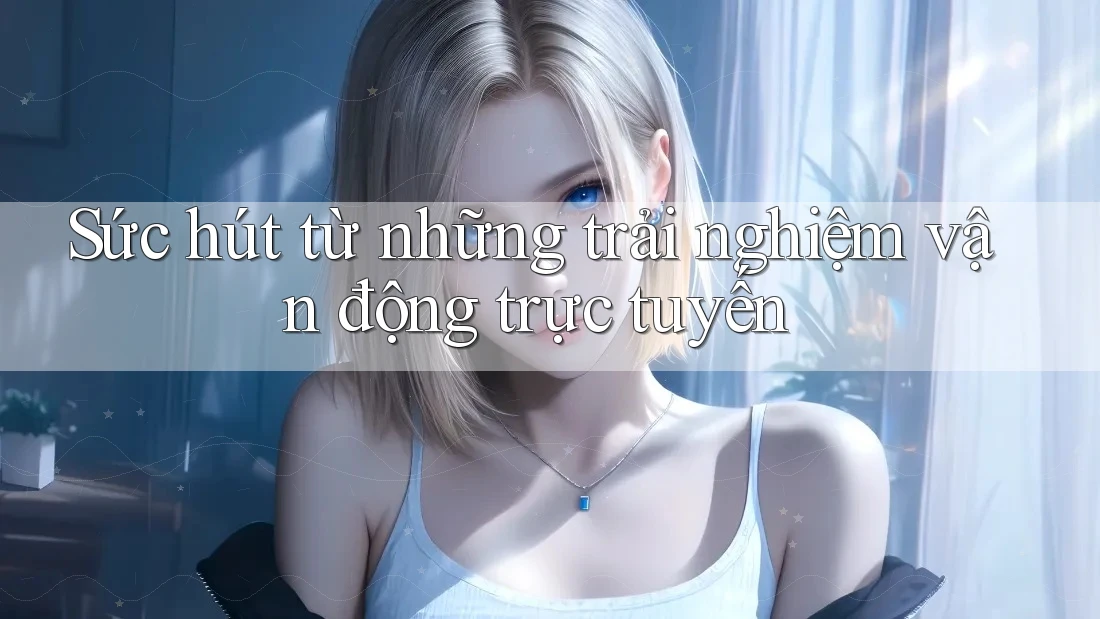Sức hút từ những trải nghiệm vận động trực tuyến