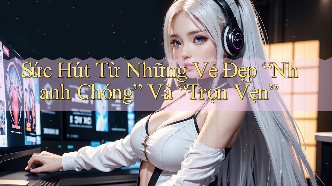 Sức Hút Từ Những Vẻ Đẹp “Nhanh Chóng” Và “Trọn Vẹn” Sức Hút Từ Những Vẻ Đẹp “Nhanh Chóng” Và “Trọn Vẹn”