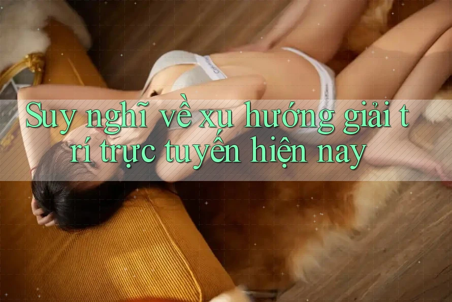 Suy nghĩ về xu hướng giải trí trực tuyến hiện nay