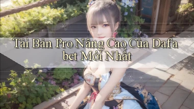 tải bản pro nâng cao của dafabet mới nhất