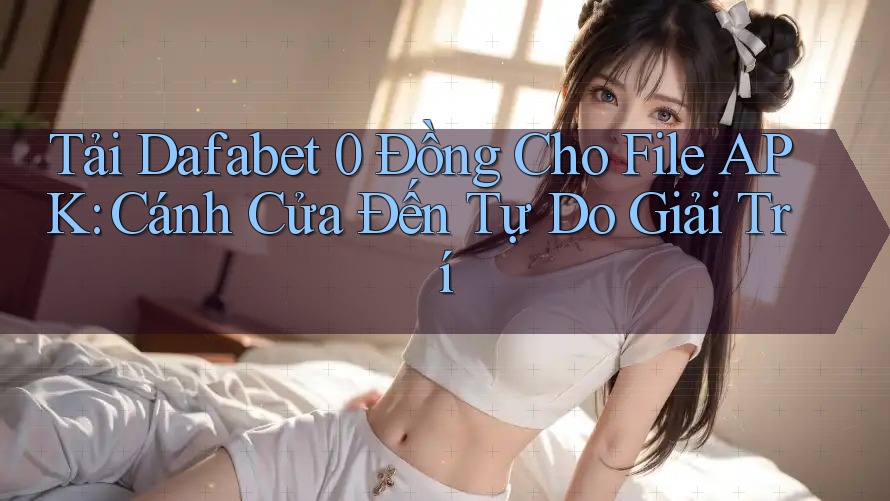 Tải Dafabet 0 Đồng Cho File APK: Cánh Cửa Đến Tự Do Giải Trí