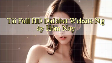 tải full hd dafabet website ngày hôm nay