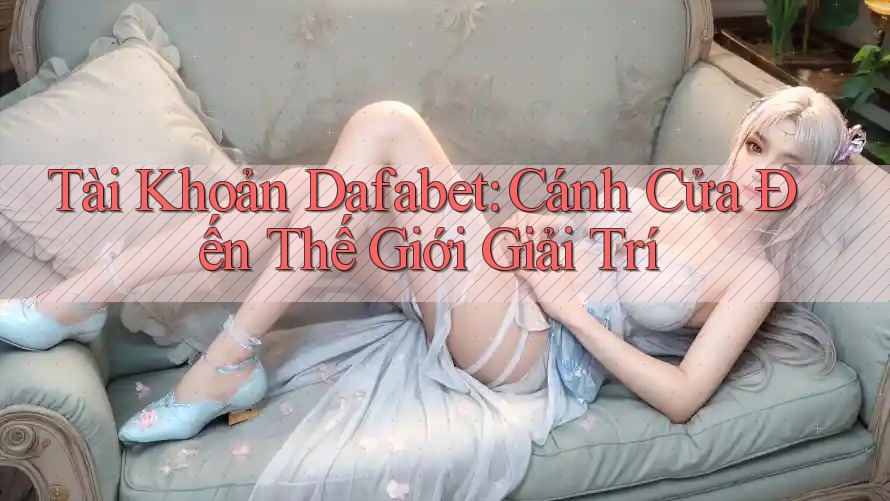 Tài Khoản Dafabet: Cánh Cửa Đến Thế Giới Giải Trí Tài Khoản Dafabet: Cánh Cửa Đến Thế Giới Giải Trí