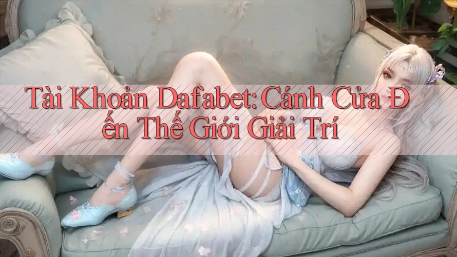 Tài Khoản Dafabet: Cánh Cửa Đến Thế Giới Giải Trí