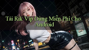 tải rik vip dùng miễn phí cho android