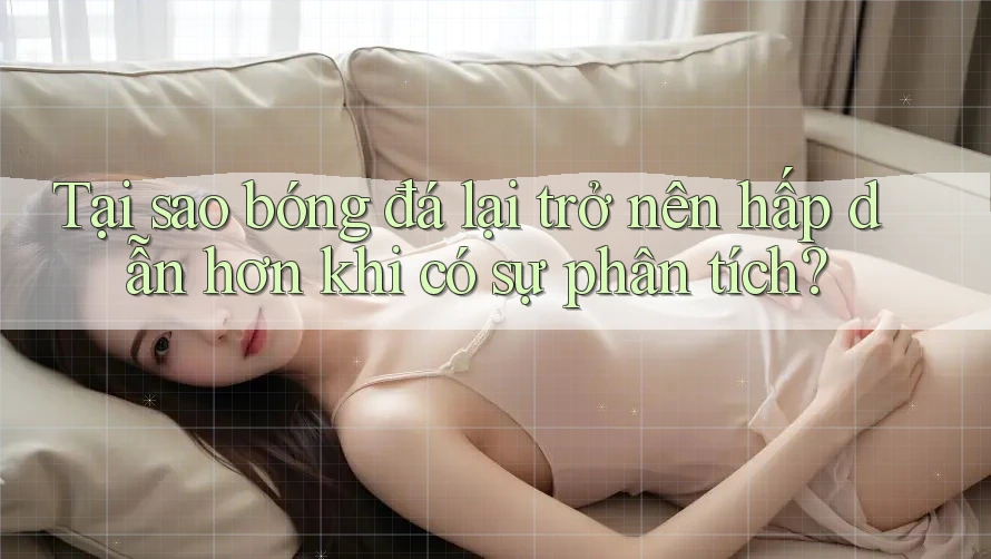 Tại sao bóng đá lại trở nên hấp dẫn hơn khi có sự phân tích?
