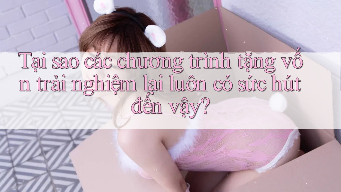Tại sao các chương trình tặng vốn trải nghiệm lại luôn có sức hút đến vậy?