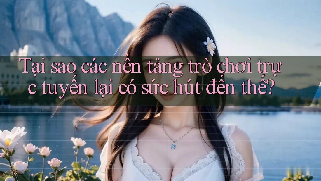 Tại sao các nền tảng trò chơi trực tuyến lại có sức hút đến thế?