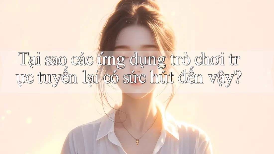 Tại sao các ứng dụng trò chơi trực tuyến lại có sức hút đến vậy? Tại sao các ứng dụng trò chơi trực tuyến lại có sức hút đến vậy?