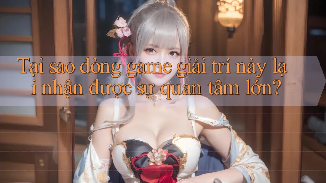 Tại sao dòng game giải trí này lại nhận được sự quan tâm lớn?