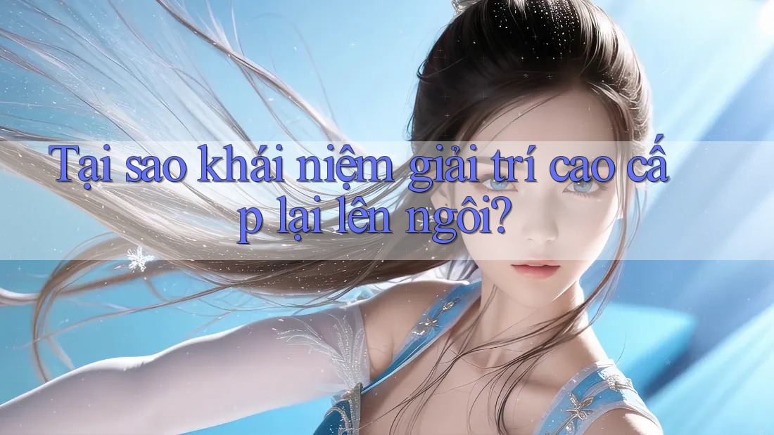 Tại sao khái niệm giải trí cao cấp lại lên ngôi?