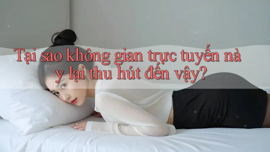 Tại sao không gian trực tuyến này lại thu hút đến vậy?