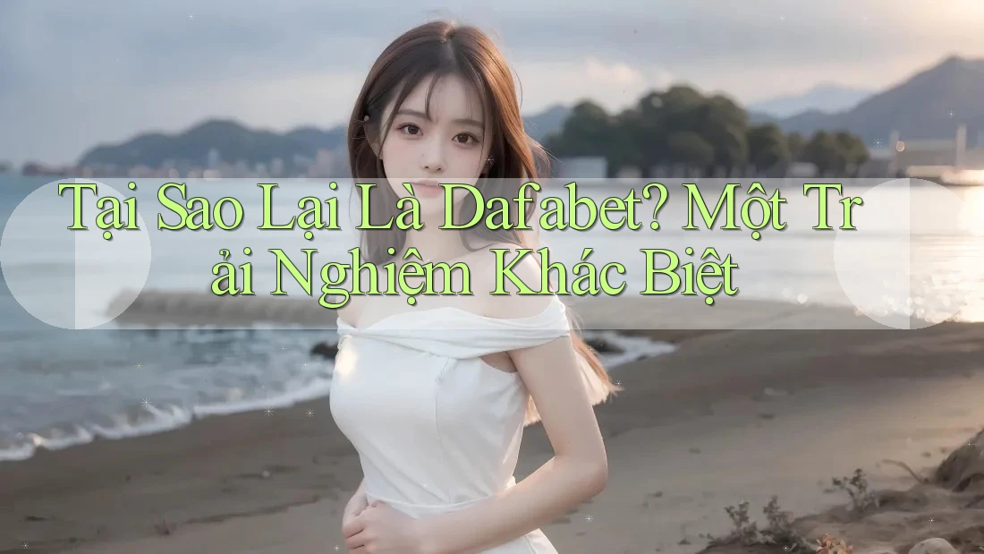 Tại Sao Lại Là Dafabet? Một Trải Nghiệm Khác Biệt