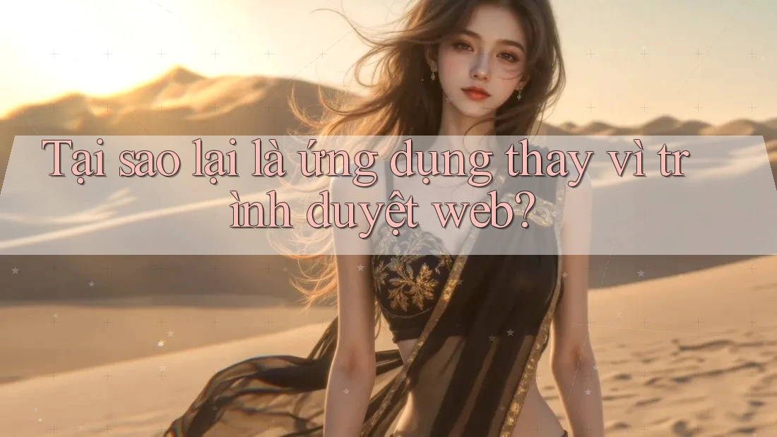 Tại sao lại là ứng dụng thay vì trình duyệt web?