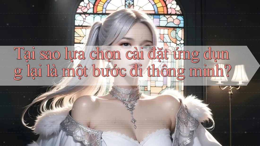 Tại sao lựa chọn cài đặt ứng dụng lại là một bước đi thông minh?