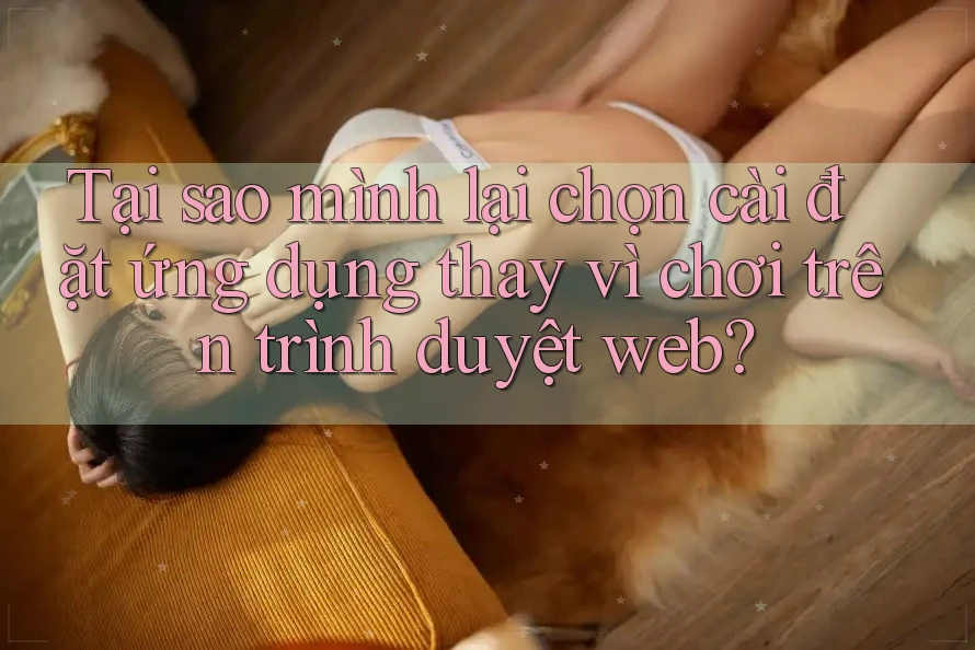 Tại sao mình lại chọn cài đặt ứng dụng thay vì chơi trên trình duyệt web?