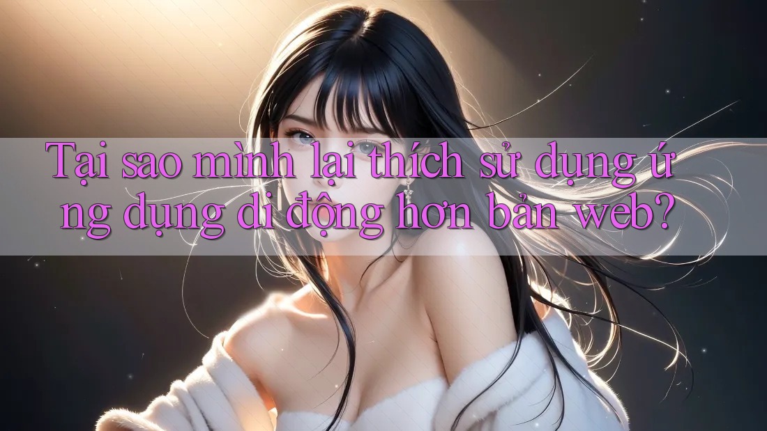 Tại sao mình lại thích sử dụng ứng dụng di động hơn bản web?