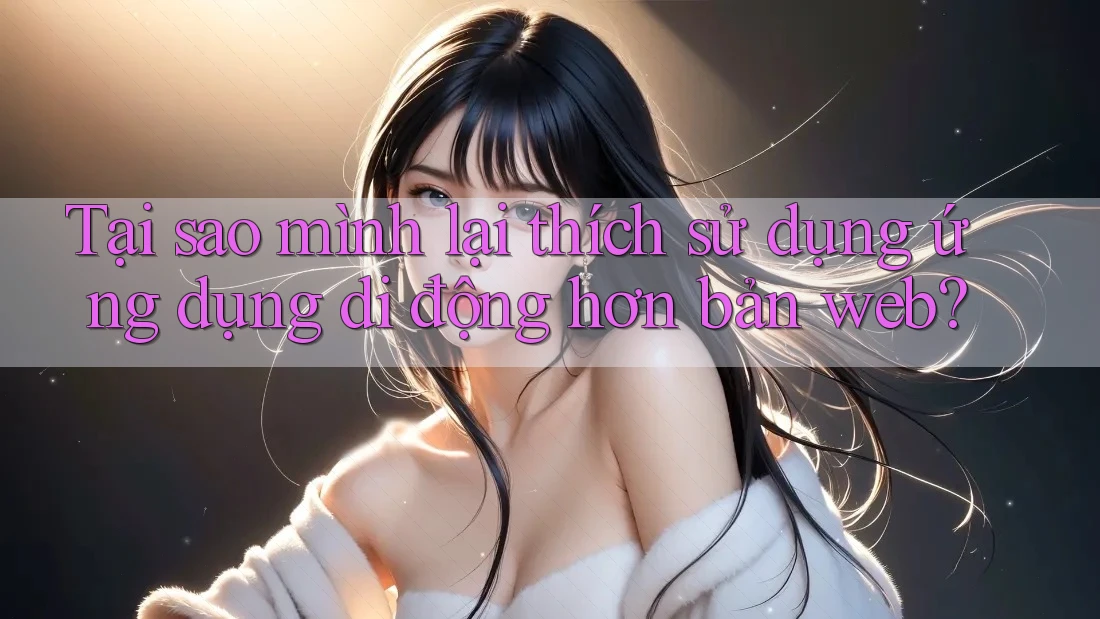 Tại sao mình lại thích sử dụng ứng dụng di động hơn bản web?