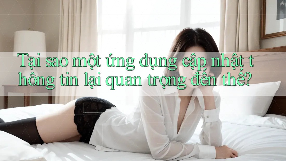 Tại sao một ứng dụng cập nhật thông tin lại quan trọng đến thế?