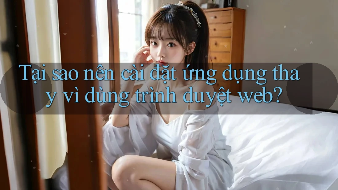 Tại sao nên cài đặt ứng dụng thay vì dùng trình duyệt web? Tại sao nên cài đặt ứng dụng thay vì dùng trình duyệt web?
