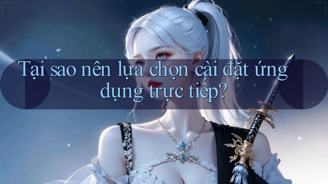 Tại sao nên lựa chọn cài đặt ứng dụng trực tiếp?