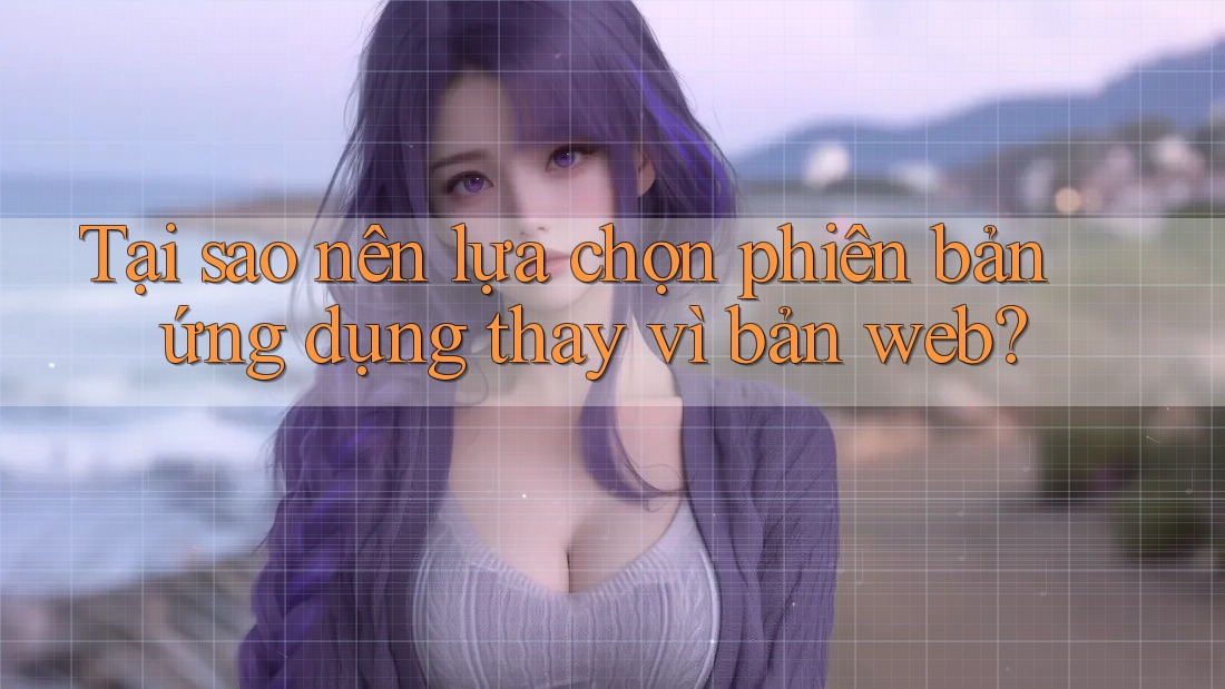 Tại sao nên lựa chọn phiên bản ứng dụng thay vì bản web? Tại sao nên lựa chọn phiên bản ứng dụng thay vì bản web?