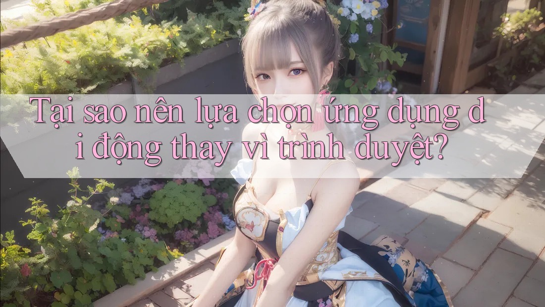 Tại sao nên lựa chọn ứng dụng di động thay vì trình duyệt?
