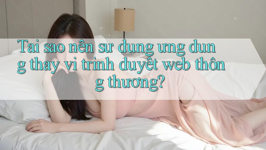 Tại sao nên sử dụng ứng dụng thay vì trình duyệt web thông thường?