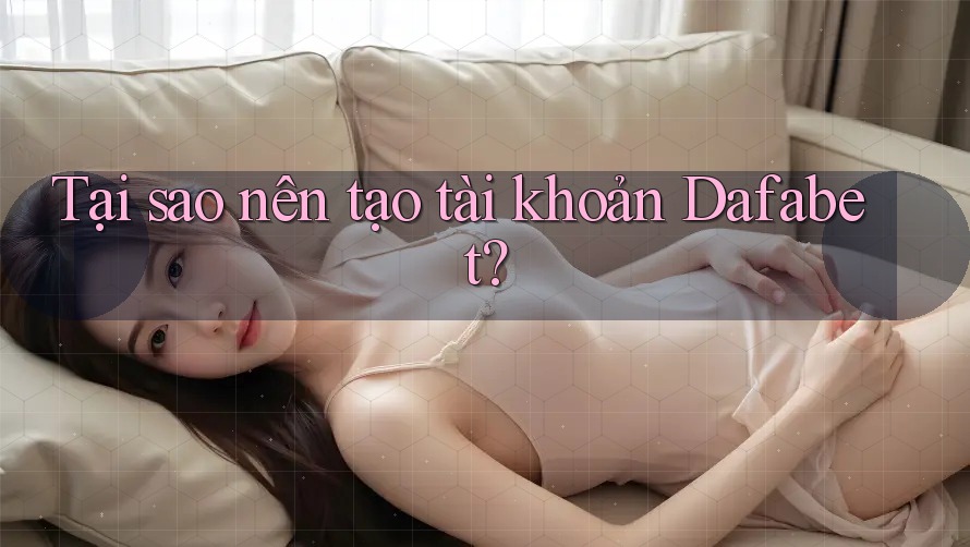 Tại sao nên tạo tài khoản Dafabet?