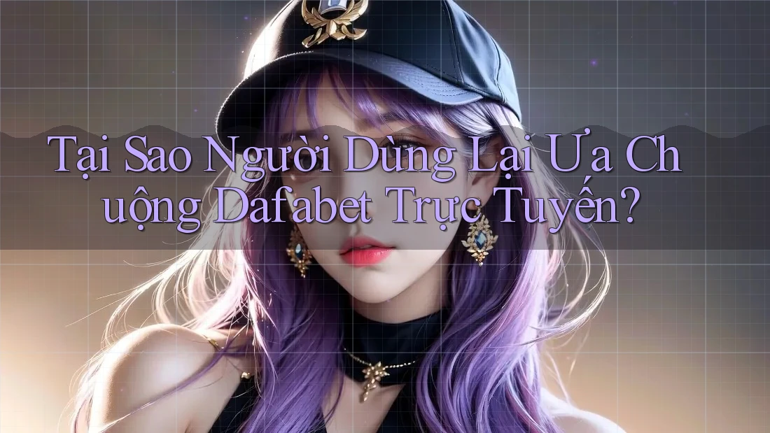 Tại Sao Người Dùng Lại Ưa Chuộng Dafabet Trực Tuyến?