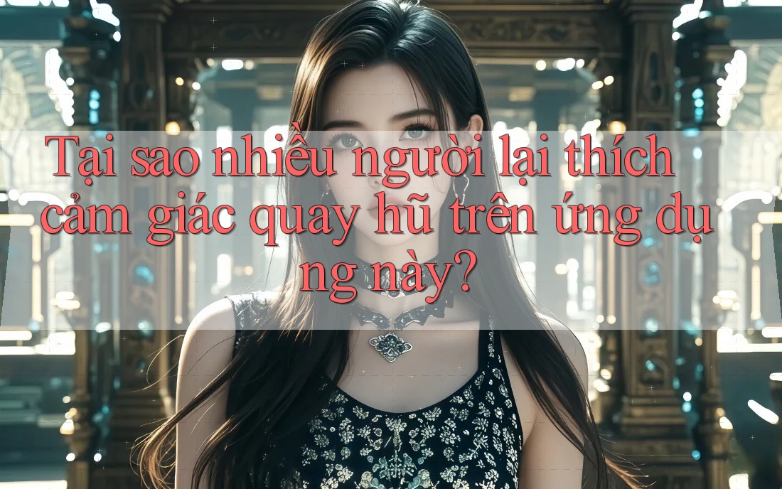 Tại sao nhiều người lại thích cảm giác quay hũ trên ứng dụng này? Tại sao nhiều người lại thích cảm giác quay hũ trên ứng dụng này?