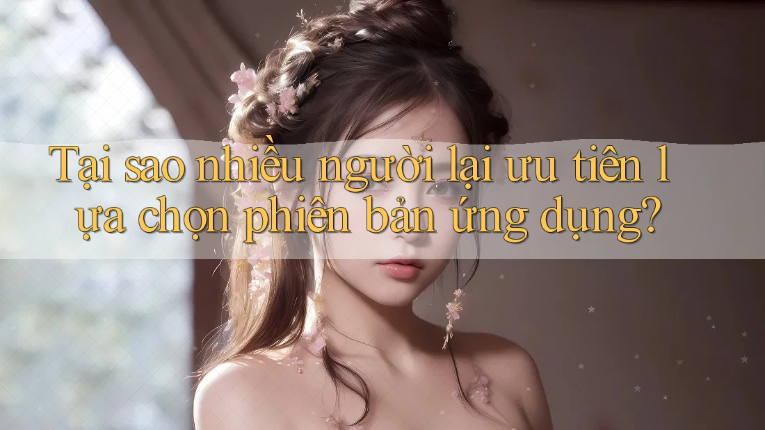 Tại sao nhiều người lại ưu tiên lựa chọn phiên bản ứng dụng?