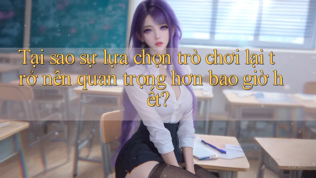 Tại sao sự lựa chọn trò chơi lại trở nên quan trọng hơn bao giờ hết? Tại sao sự lựa chọn trò chơi lại trở nên quan trọng hơn bao giờ hết?