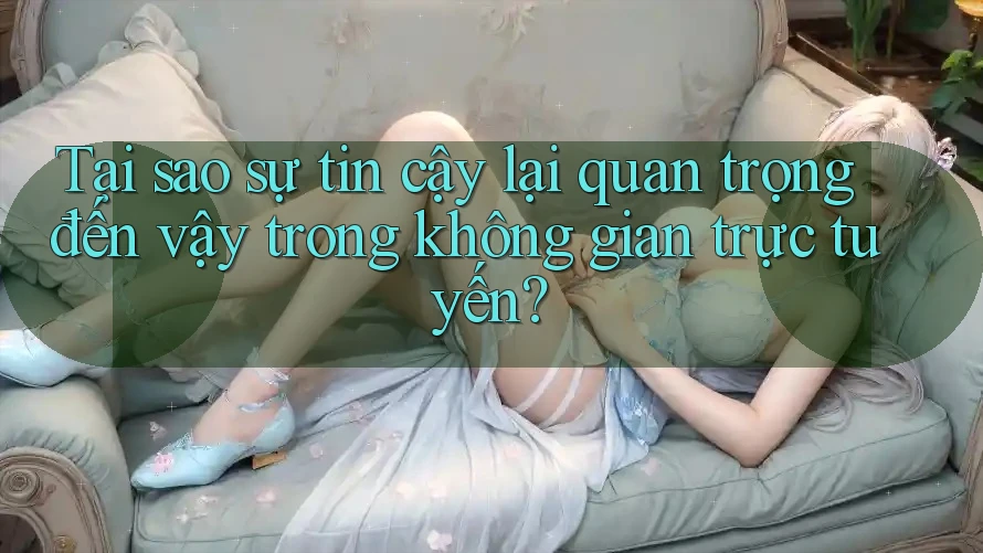 Tại sao sự tin cậy lại quan trọng đến vậy trong không gian trực tuyến?