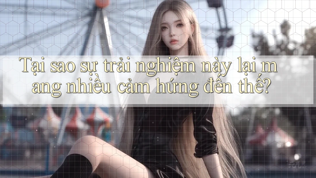 Tại sao sự trải nghiệm này lại mang nhiều cảm hứng đến thế?